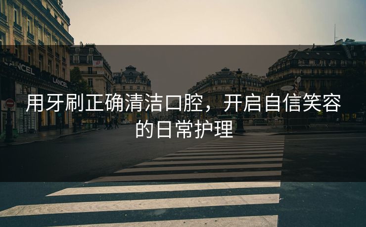 用牙刷正确清洁口腔，开启自信笑容的日常护理