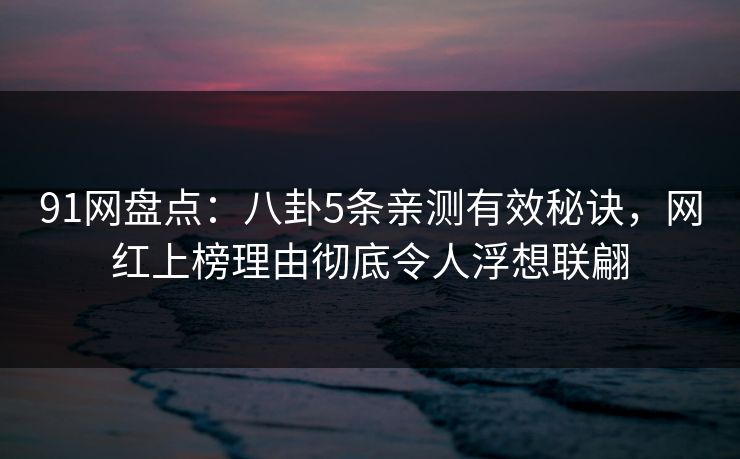 91网盘点：八卦5条亲测有效秘诀，网红上榜理由彻底令人浮想联翩