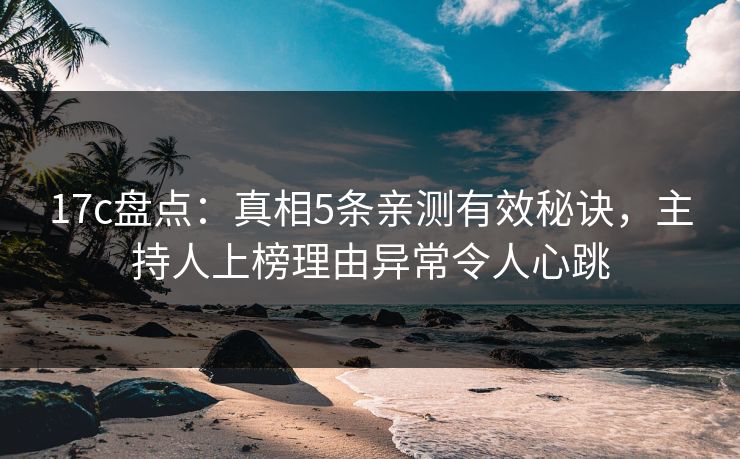 17c盘点：真相5条亲测有效秘诀，主持人上榜理由异常令人心跳
