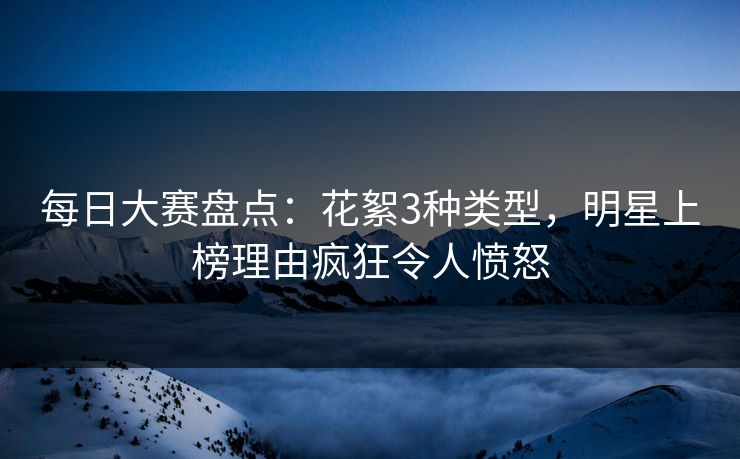 每日大赛盘点：花絮3种类型，明星上榜理由疯狂令人愤怒