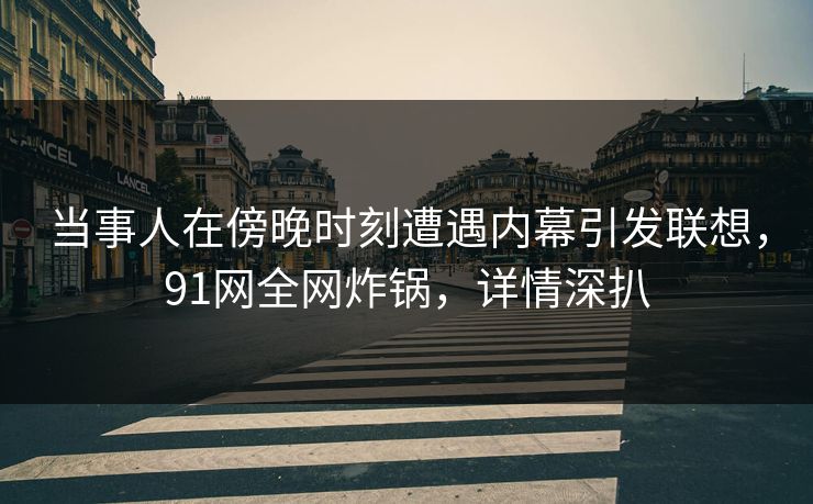 当事人在傍晚时刻遭遇内幕引发联想，91网全网炸锅，详情深扒