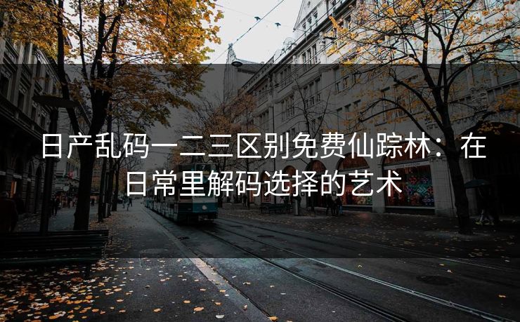 日产乱码一二三区别免费仙踪林：在日常里解码选择的艺术