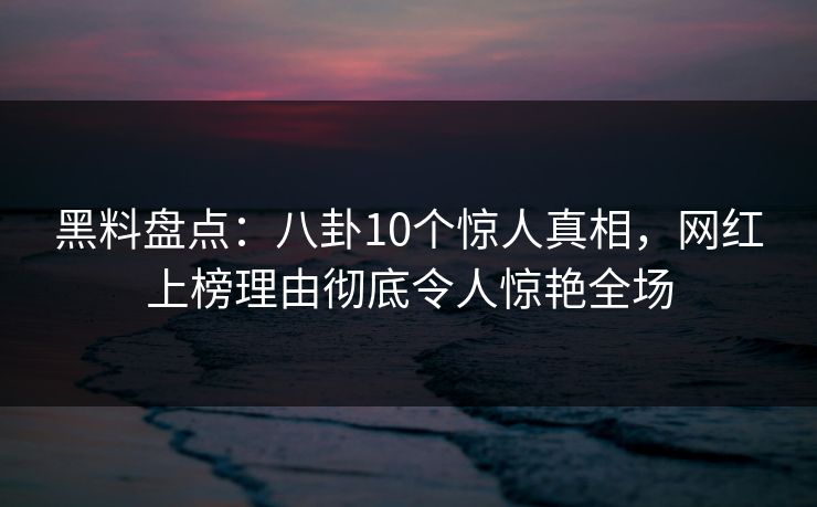 黑料盘点：八卦10个惊人真相，网红上榜理由彻底令人惊艳全场