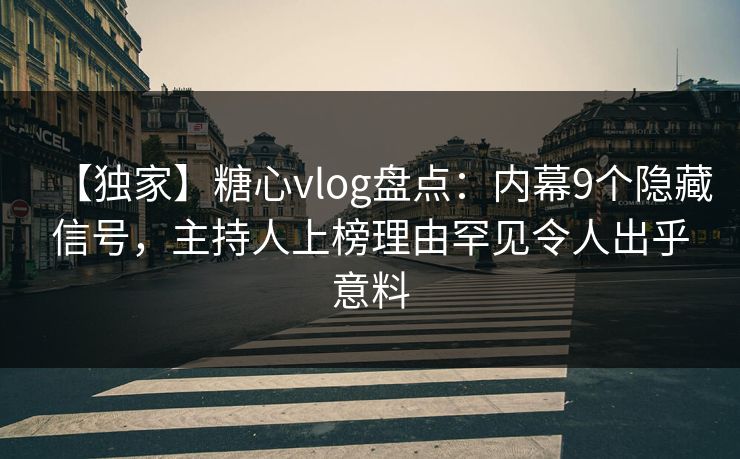 【独家】糖心vlog盘点：内幕9个隐藏信号，主持人上榜理由罕见令人出乎意料