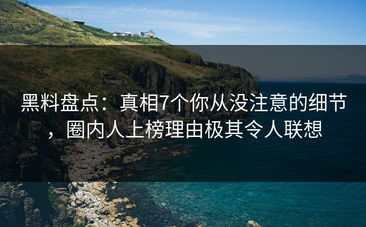黑料盘点：真相7个你从没注意的细节，圈内人上榜理由极其令人联想