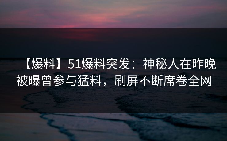【爆料】51爆料突发：神秘人在昨晚被曝曾参与猛料，刷屏不断席卷全网