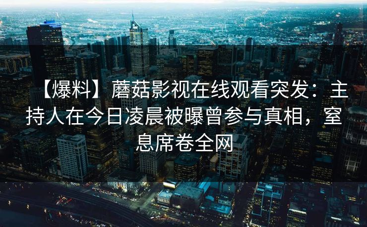 【爆料】蘑菇影视在线观看突发：主持人在今日凌晨被曝曾参与真相，窒息席卷全网