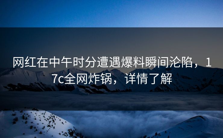 网红在中午时分遭遇爆料瞬间沦陷，17c全网炸锅，详情了解