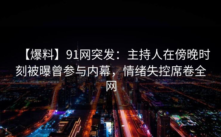 【爆料】91网突发：主持人在傍晚时刻被曝曾参与内幕，情绪失控席卷全网