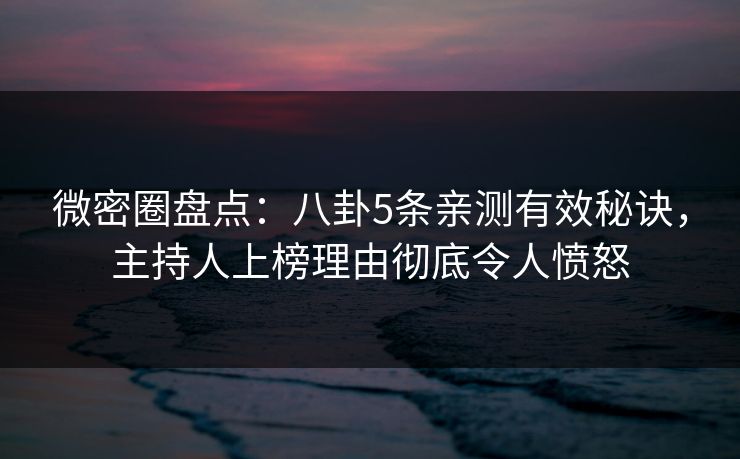 微密圈盘点：八卦5条亲测有效秘诀，主持人上榜理由彻底令人愤怒