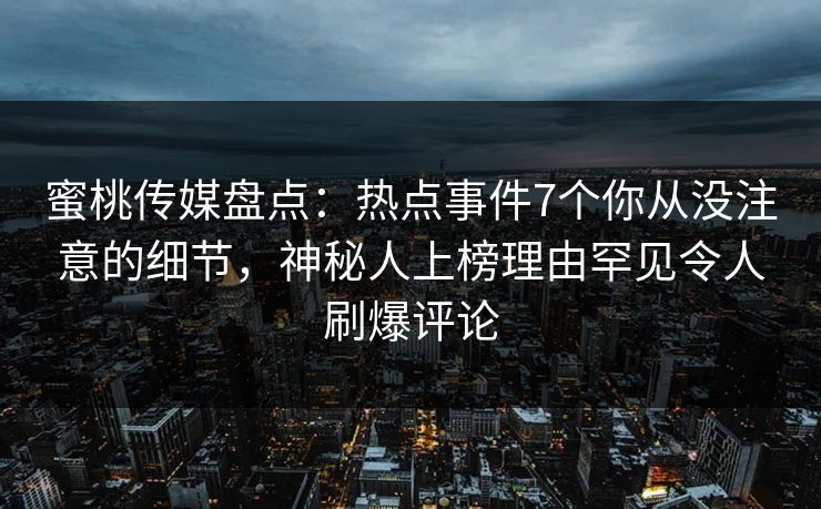 蜜桃传媒盘点：热点事件7个你从没注意的细节，神秘人上榜理由罕见令人刷爆评论
