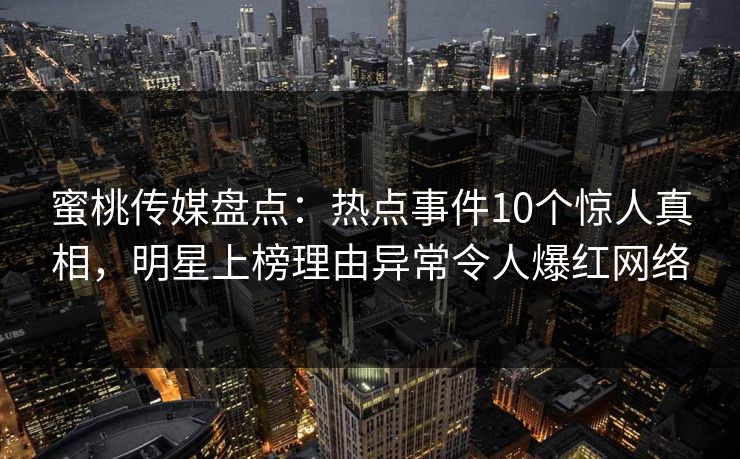 蜜桃传媒盘点：热点事件10个惊人真相，明星上榜理由异常令人爆红网络