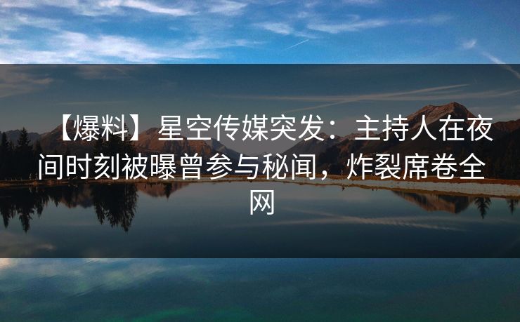 【爆料】星空传媒突发：主持人在夜间时刻被曝曾参与秘闻，炸裂席卷全网