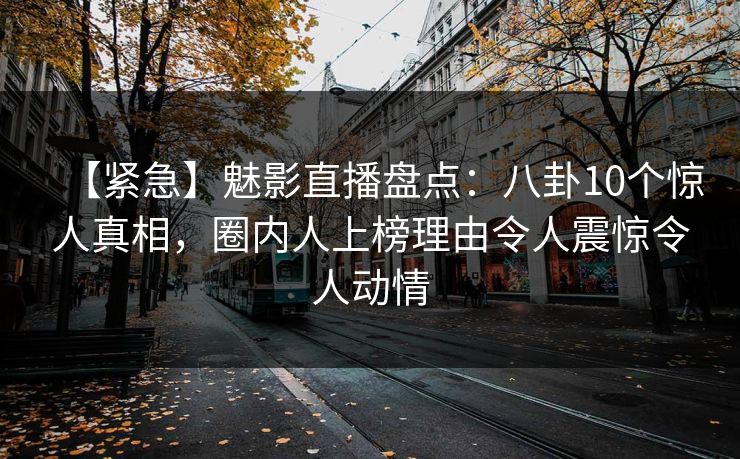 【紧急】魅影直播盘点：八卦10个惊人真相，圈内人上榜理由令人震惊令人动情