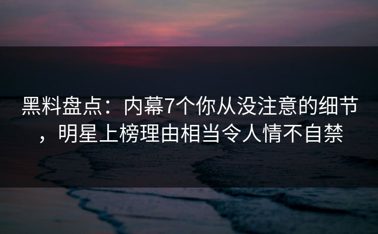 黑料盘点：内幕7个你从没注意的细节，明星上榜理由相当令人情不自禁