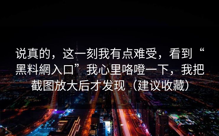 说真的，这一刻我有点难受，看到“黑料網入口”我心里咯噔一下，我把截图放大后才发现（建议收藏）