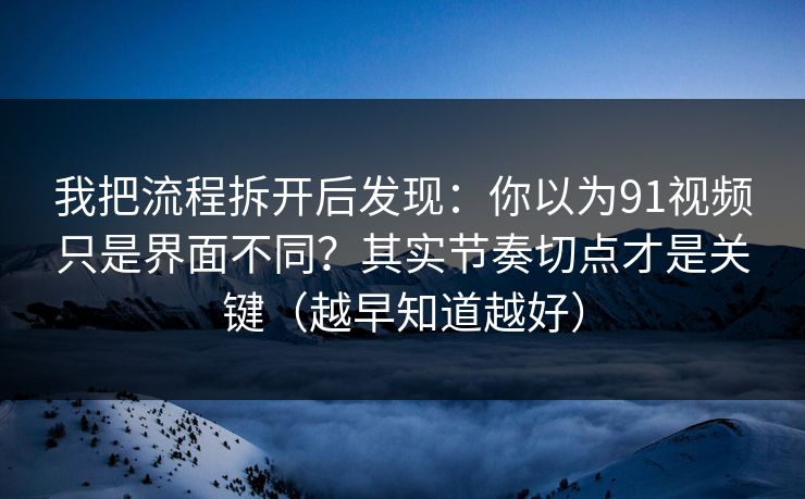 我把流程拆开后发现：你以为91视频只是界面不同？其实节奏切点才是关键（越早知道越好）