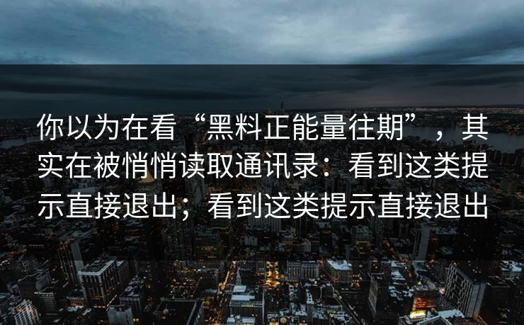 你以为在看“黑料正能量往期”,其实在被悄悄读取通讯录:看到这类提示直接退出;看到这类提示直接退出 你以为在看“黑料正能量往期”,其实在被悄悄读取通讯录:看到这类提示直接退出;看到这类提示直接退出