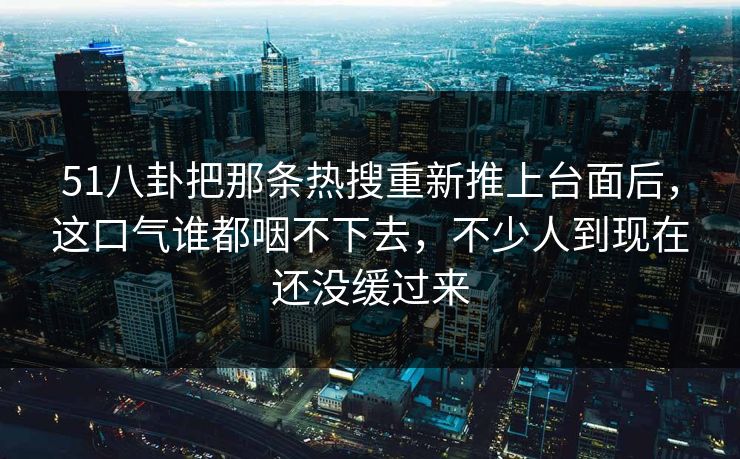 51八卦把那条热搜重新推上台面后，这口气谁都咽不下去，不少人到现在还没缓过来