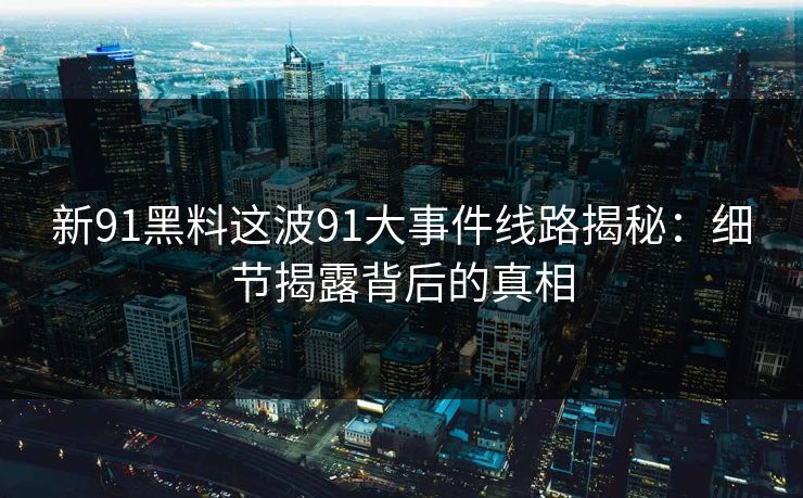 新91黑料这波91大事件线路揭秘：细节揭露背后的真相